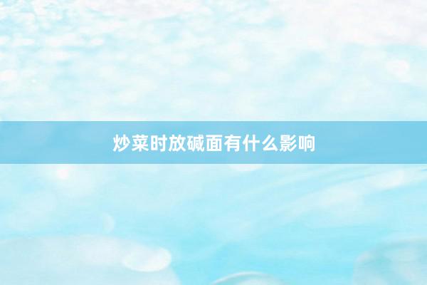 炒菜时放碱面有什么影响