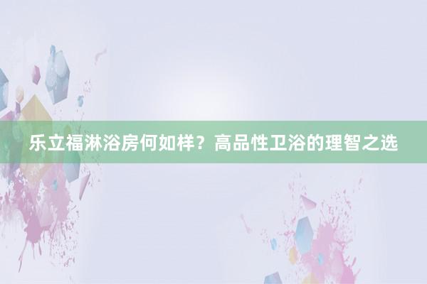 乐立福淋浴房何如样?高品性卫浴的理智之选