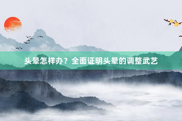头晕怎样办？全面证明头晕的调整武艺