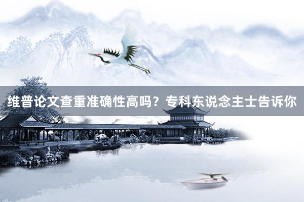 维普论文查重准确性高吗?专科东说念主士告诉你