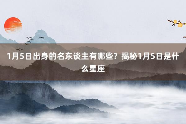 1月5日出身的名东谈主有哪些?揭秘1月5日是什么星座