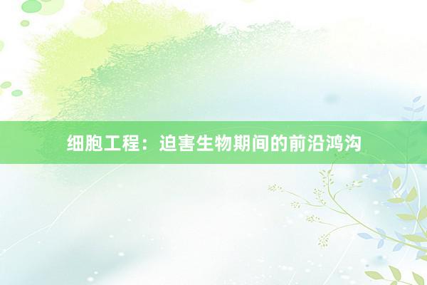 细胞工程:迫害生物期间的前沿鸿沟