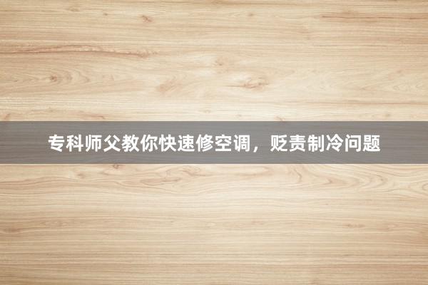 专科师父教你快速修空调，贬责制冷问题