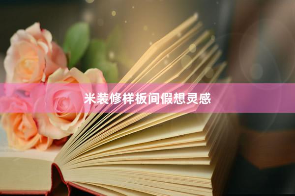 米装修样板间假想灵感