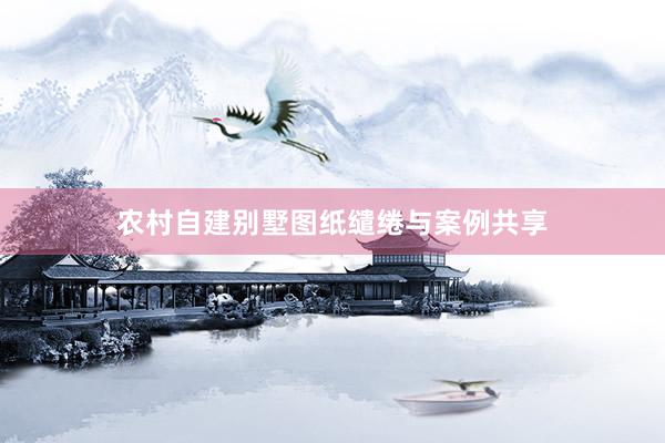 农村自建别墅图纸缱绻与案例共享