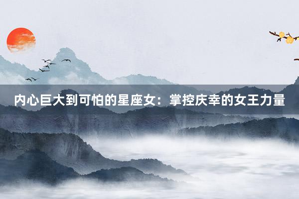 内心巨大到可怕的星座女：掌控庆幸的女王力量