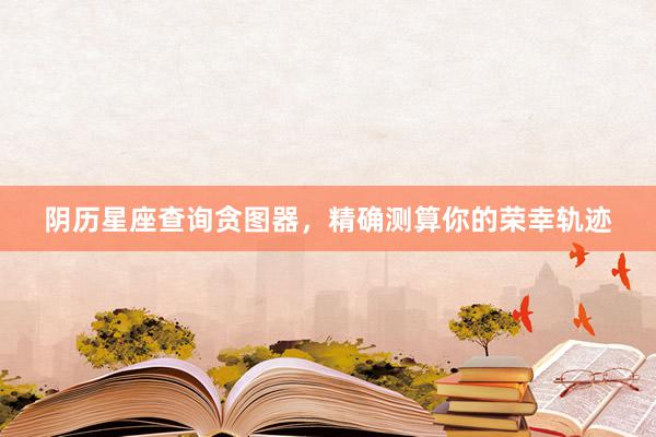阴历星座查询贪图器，精确测算你的荣幸轨迹