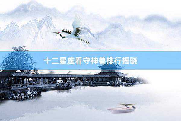 十二星座看守神兽排行揭晓