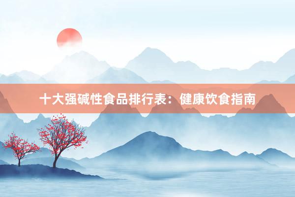 十大强碱性食品排行表:健康饮食指南